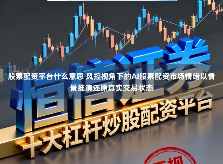 股票配资平台什么意思 风控视角下的AI股票配资市场情绪以情景推演还原真实交易状态
