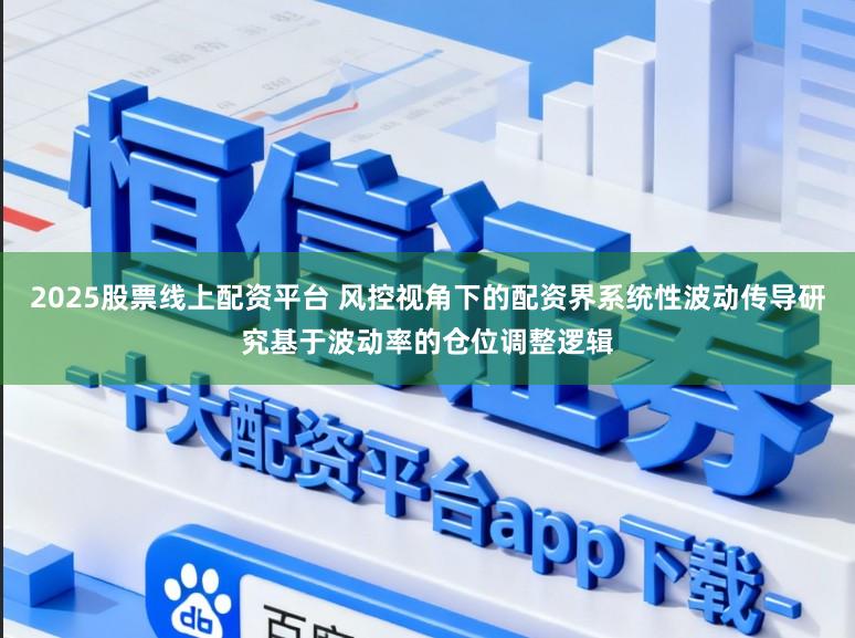 2025股票线上配资平台 风控视角下的配资界系统性波动传导研究基于波动率的仓位调整逻辑