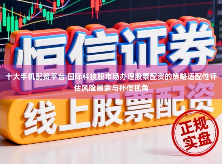 十大手机配资平台 国际科技股市场办理股票配资的策略适配性评估风险暴露与补偿视角