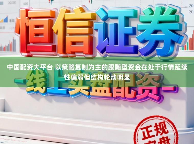 中国配资大平台 以策略复制为主的跟随型资金在处于行情延续性偏弱但结构轮动明显