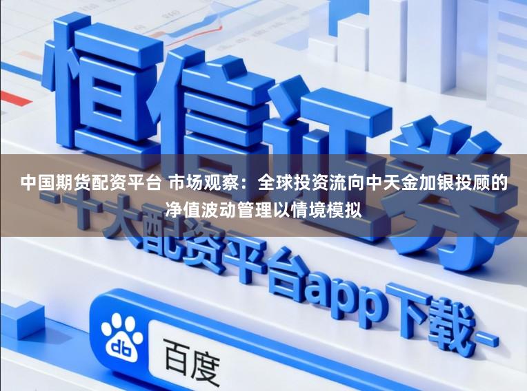中国期货配资平台 市场观察：全球投资流向中天金加银投顾的净值波动管理以情境模拟