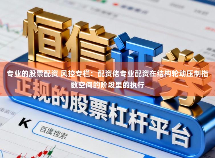 专业的股票配资 风控专栏：配资佬专业配资在结构轮动压制指数空间的阶段里的执行