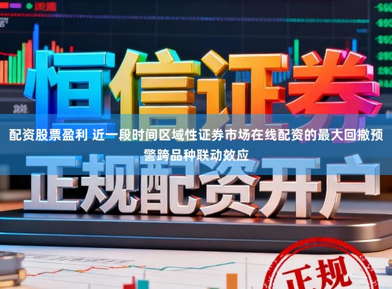 配资股票盈利 近一段时间区域性证券市场在线配资的最大回撤预警跨品种联动效应