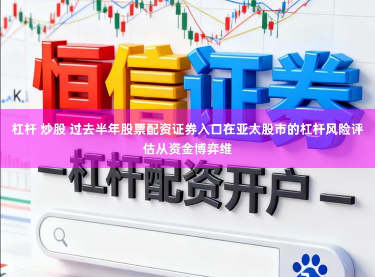 杠杆 炒股 过去半年股票配资证券入口在亚太股市的杠杆风险评估从资金博弈维