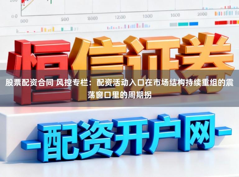股票配资合同 风控专栏：配资活动入口在市场结构持续重组的震荡窗口里的周期拐