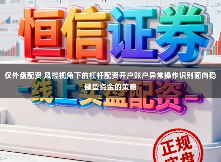 仅外盘配资 风控视角下的杠杆配资开户账户异常操作识别面向稳健型资金的策略