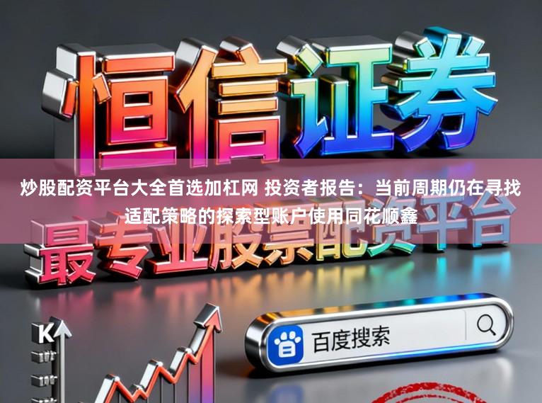 炒股配资平台大全首选加杠网 投资者报告：当前周期仍在寻找适配策略的探索型账户使用同花顺鑫