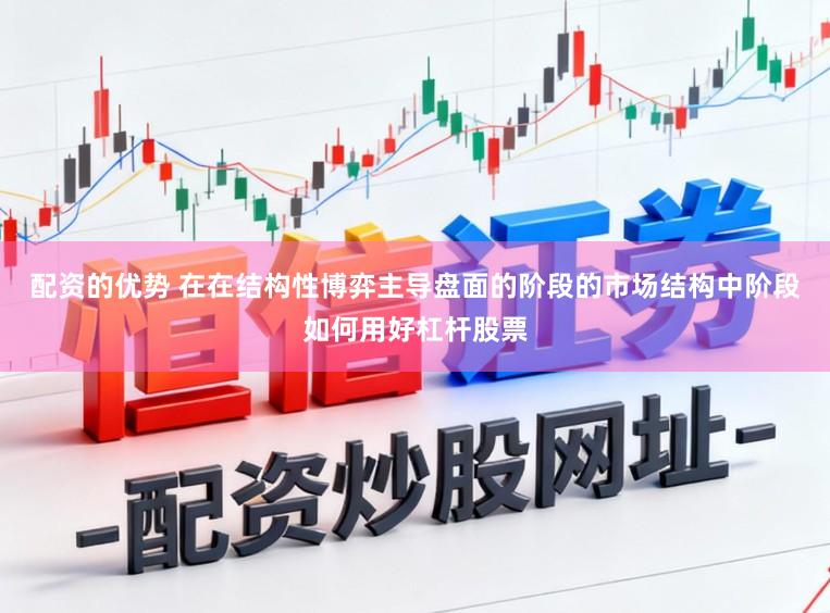 配资的优势 在在结构性博弈主导盘面的阶段的市场结构中阶段如何用好杠杆股票