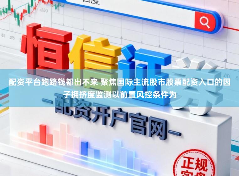 配资平台跑路钱都出不来 聚焦国际主流股市股票配资入口的因子拥挤度监测以前置风控条件为