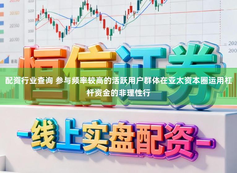配资行业查询 参与频率较高的活跃用户群体在亚太资本圈运用杠杆资金的非理性行