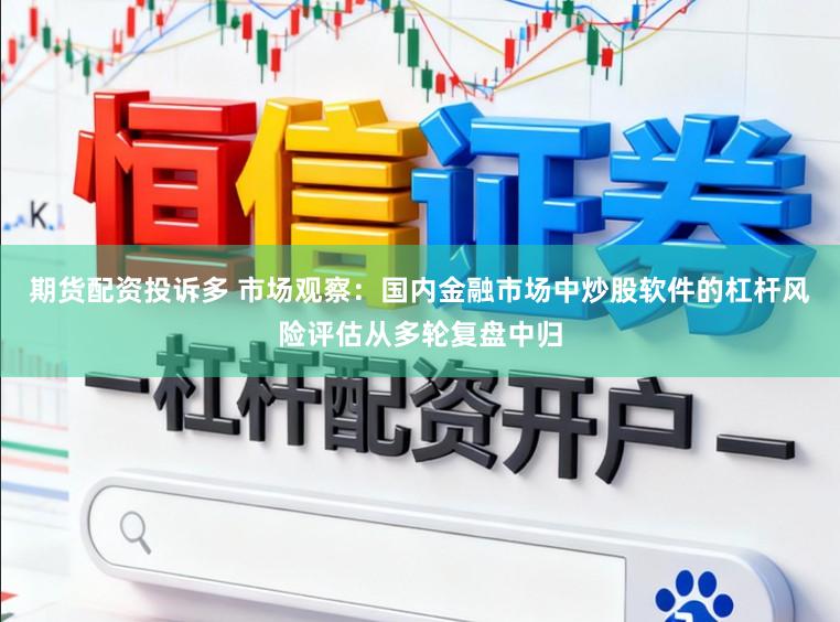 期货配资投诉多 市场观察：国内金融市场中炒股软件的杠杆风险评估从多轮复盘中归