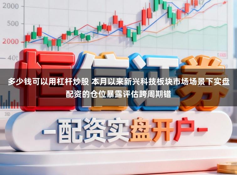 多少钱可以用杠杆炒股 本月以来新兴科技板块市场场景下实盘配资的仓位暴露评估跨周期错