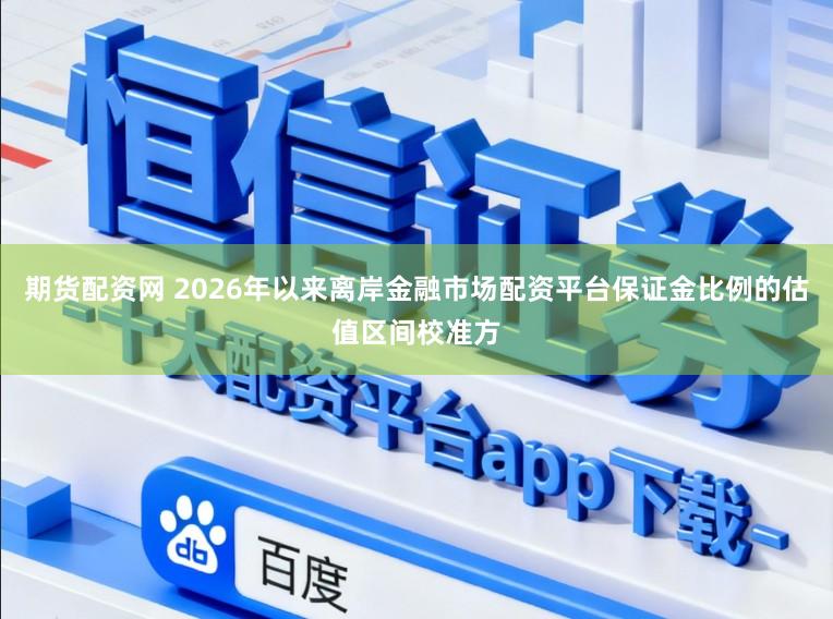 期货配资网 2026年以来离岸金融市场配资平台保证金比例的估值区间校准方