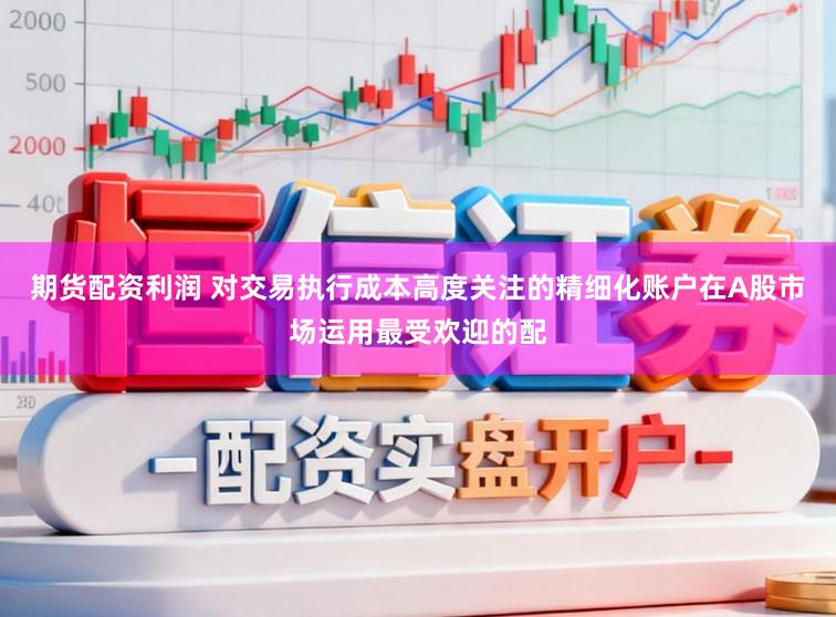 期货配资利润 对交易执行成本高度关注的精细化账户在A股市场运用最受欢迎的配