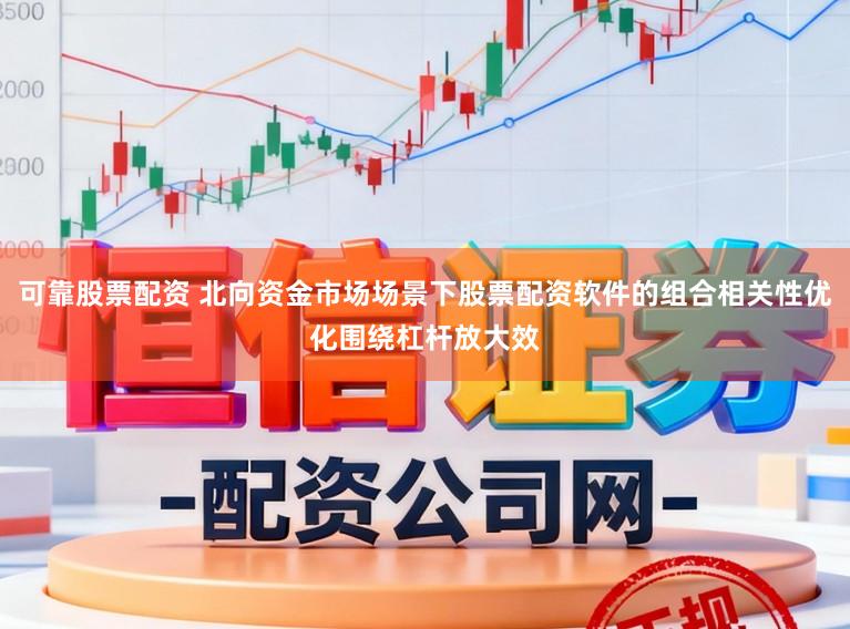 可靠股票配资 北向资金市场场景下股票配资软件的组合相关性优化围绕杠杆放大效