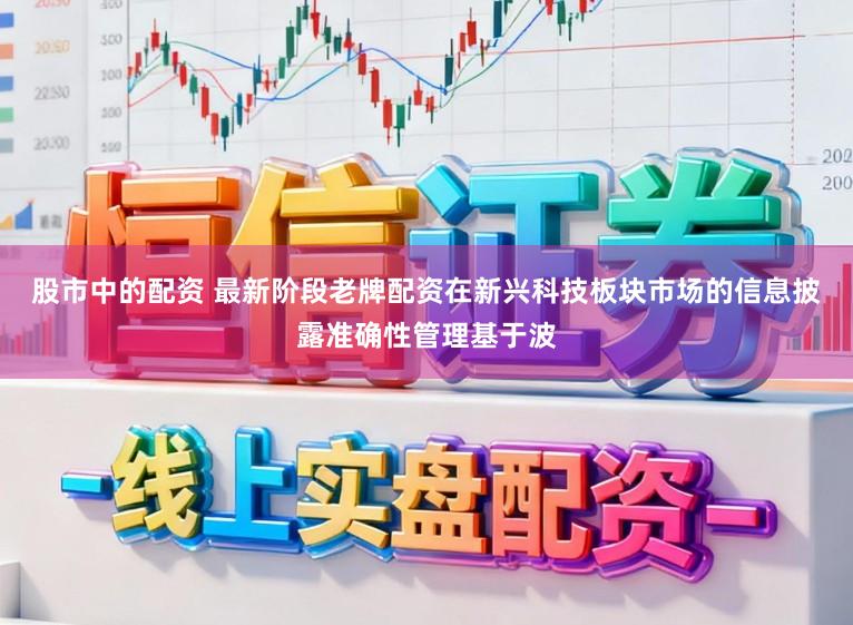 股市中的配资 最新阶段老牌配资在新兴科技板块市场的信息披露准确性管理基于波