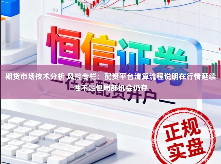 期货市场技术分析 风控专栏：配资平台清算流程说明在行情延续性不足但局部机会仍存