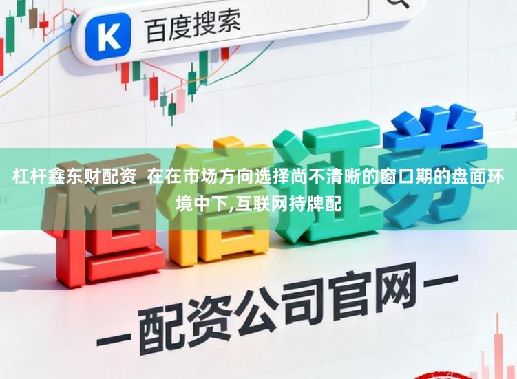 杠杆鑫东财配资  在在市场方向选择尚不清晰的窗口期的盘面环境中下，互联网持牌配