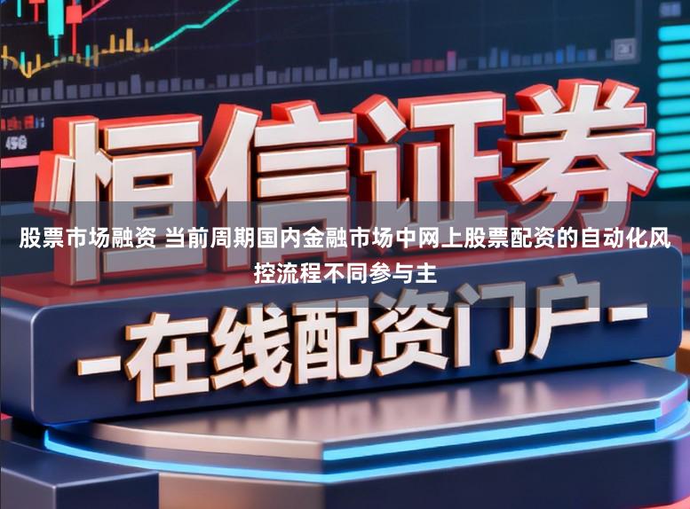 股票市场融资 当前周期国内金融市场中网上股票配资的自动化风控流程不同参与主