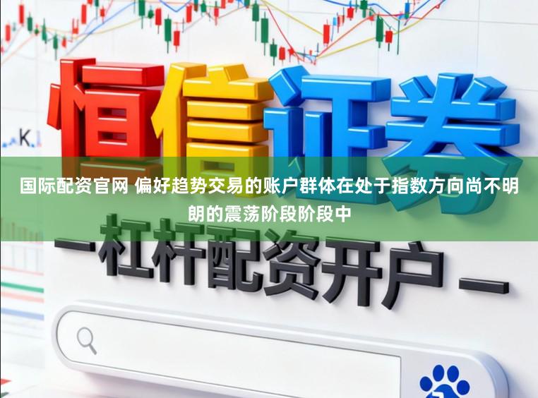 国际配资官网 偏好趋势交易的账户群体在处于指数方向尚不明朗的震荡阶段阶段中