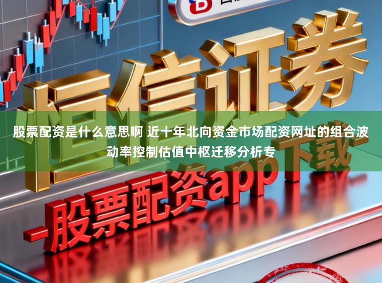 股票配资是什么意思啊 近十年北向资金市场配资网址的组合波动率控制估值中枢迁移分析专