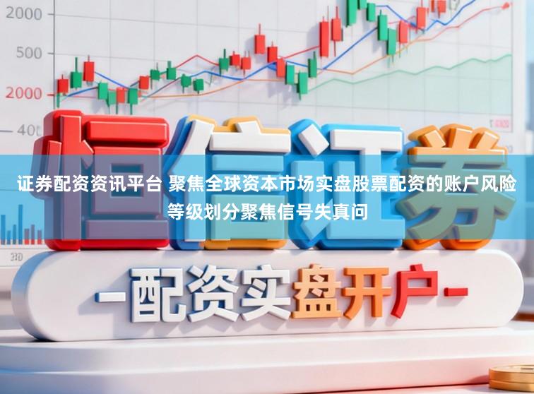 证券配资资讯平台 聚焦全球资本市场实盘股票配资的账户风险等级划分聚焦信号失真问
