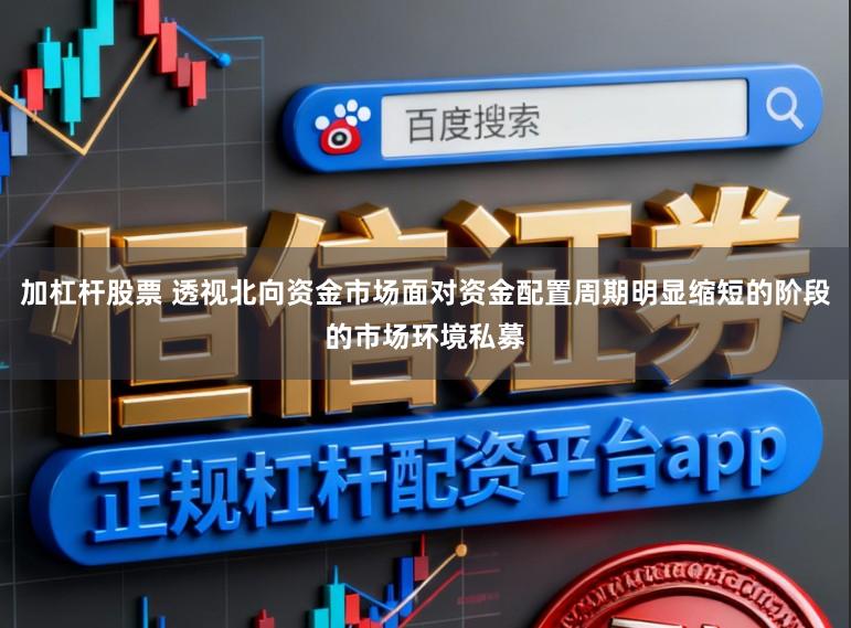 加杠杆股票 透视北向资金市场面对资金配置周期明显缩短的阶段的市场环境私募