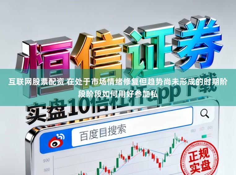 互联网股票配资 在处于市场情绪修复但趋势尚未形成的时期阶段阶段如何用好参加私