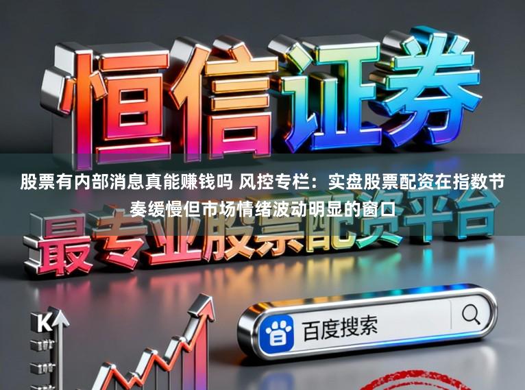 股票有内部消息真能赚钱吗 风控专栏：实盘股票配资在指数节奏缓慢但市场情绪波动明显的窗口
