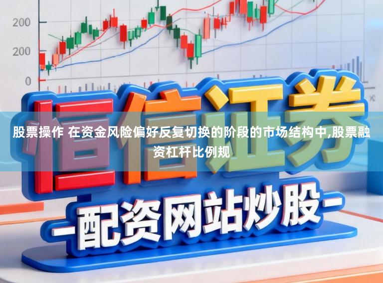 股票操作 在资金风险偏好反复切换的阶段的市场结构中，股票融资杠杆比例规