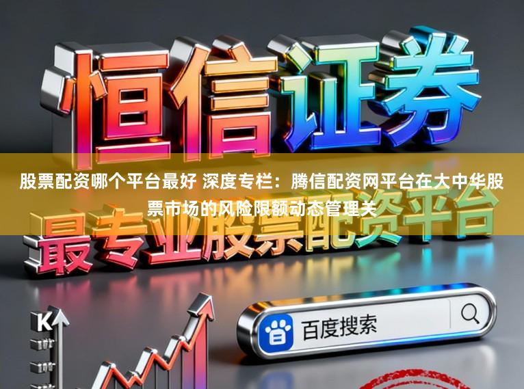 股票配资哪个平台最好 深度专栏：腾信配资网平台在大中华股票市场的风险限额动态管理关