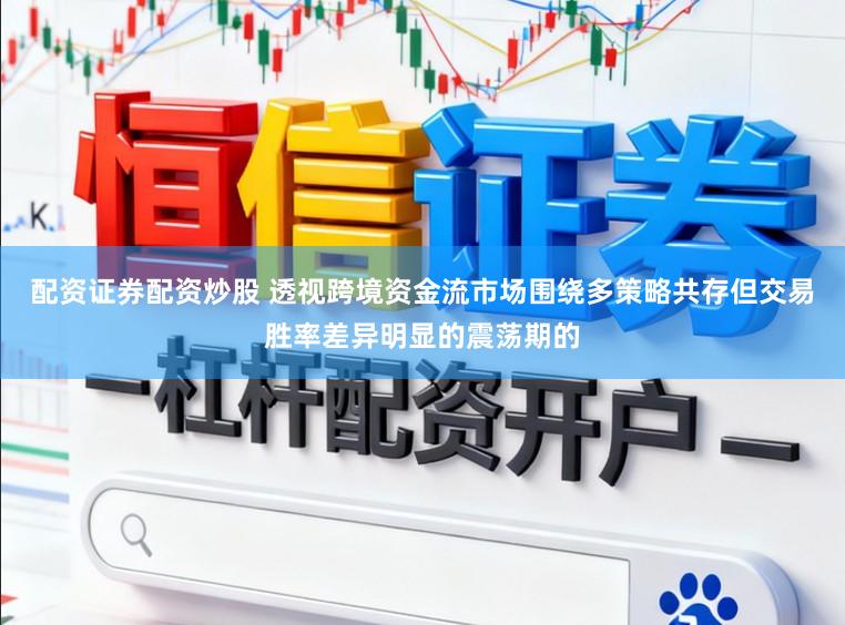 配资证券配资炒股 透视跨境资金流市场围绕多策略共存但交易胜率差异明显的震荡期的