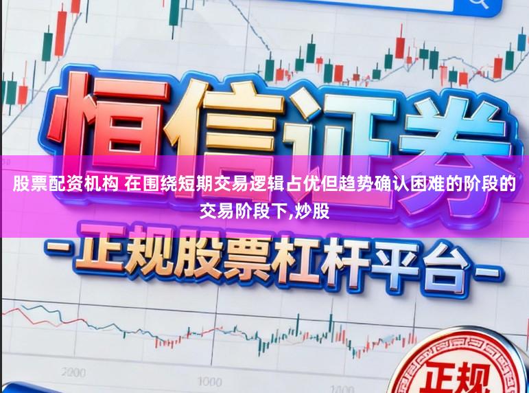 股票配资机构 在围绕短期交易逻辑占优但趋势确认困难的阶段的交易阶段下，炒股