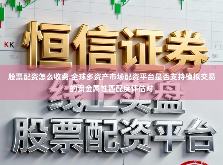 股票配资怎么收费 全球多资产市场配资平台是否支持模拟交易的资金属性匹配度评估对