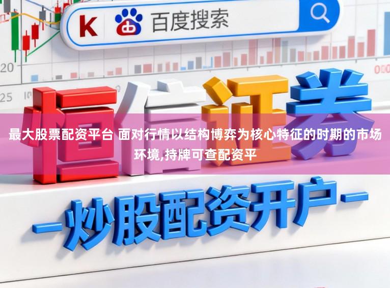 最大股票配资平台 面对行情以结构博弈为核心特征的时期的市场环境，持牌可查配资平