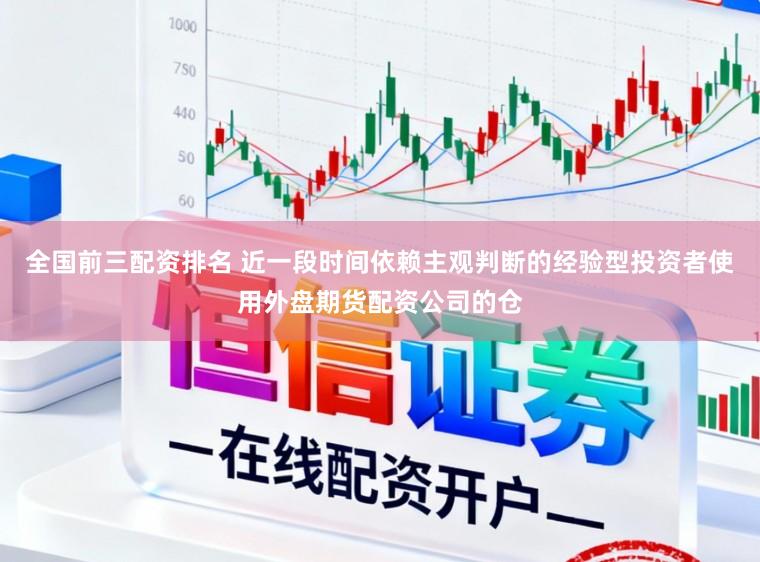 全国前三配资排名 近一段时间依赖主观判断的经验型投资者使用外盘期货配资公司的仓