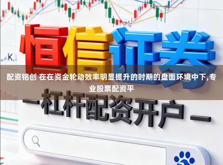 配资铭创 在在资金轮动效率明显提升的时期的盘面环境中下，专业股票配资平