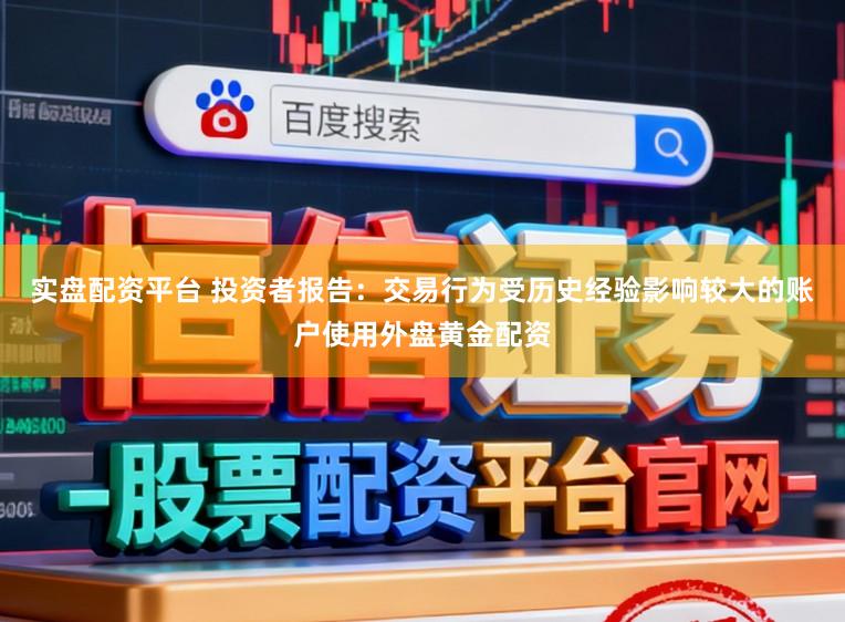 实盘配资平台 投资者报告：交易行为受历史经验影响较大的账户使用外盘黄金配资