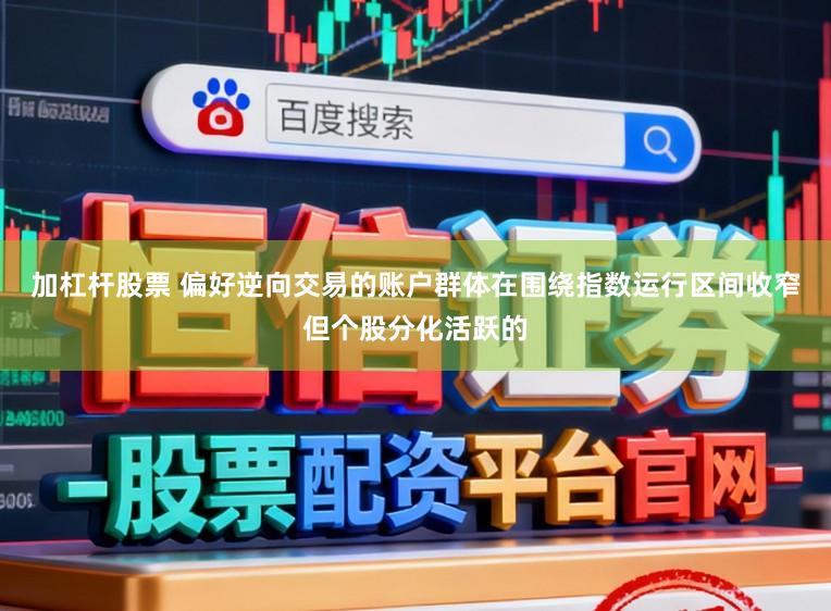 加杠杆股票 偏好逆向交易的账户群体在围绕指数运行区间收窄但个股分化活跃的