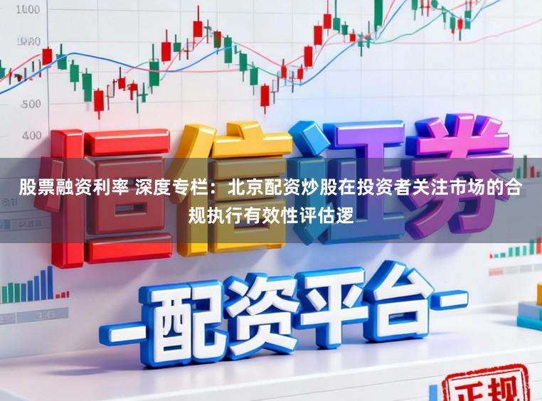 股票融资利率 深度专栏：北京配资炒股在投资者关注市场的合规执行有效性评估逻
