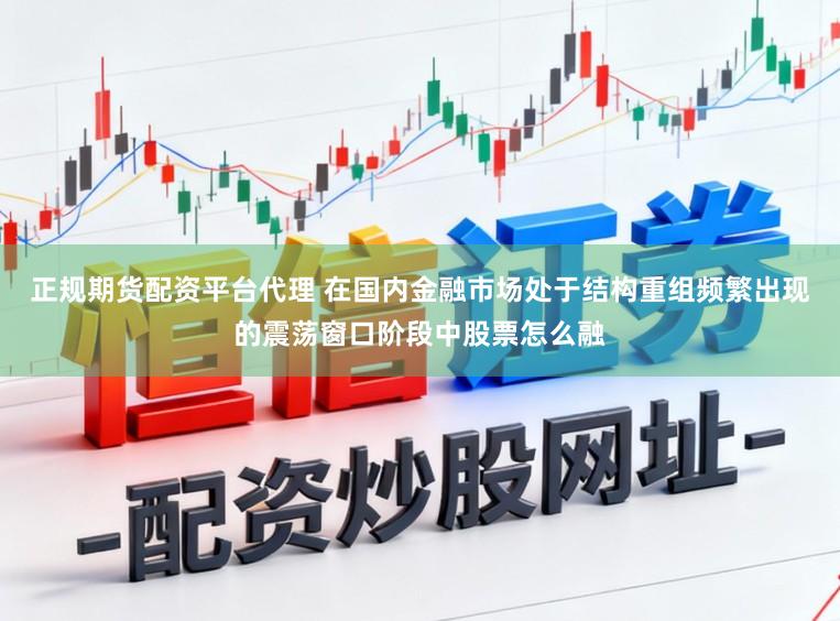 正规期货配资平台代理 在国内金融市场处于结构重组频繁出现的震荡窗口阶段中股票怎么融