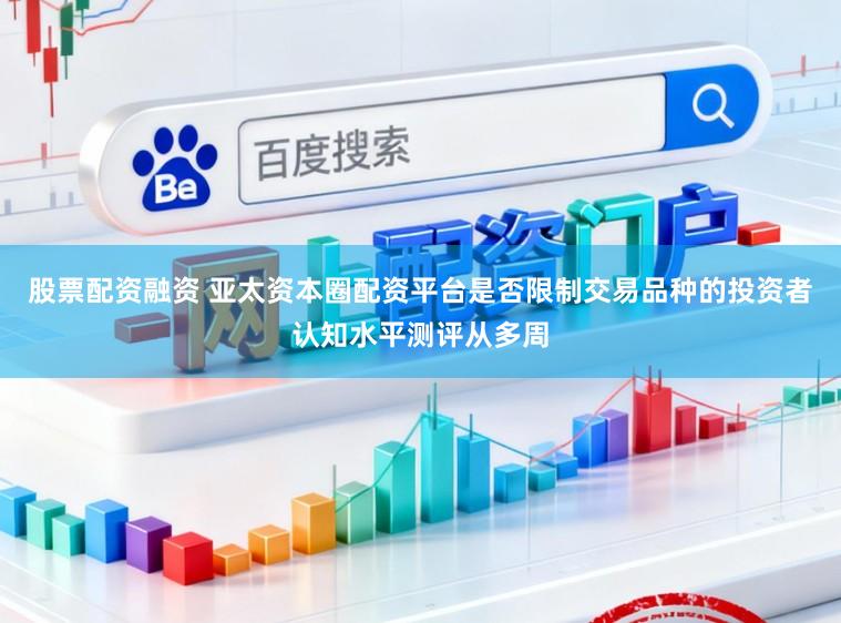 股票配资融资 亚太资本圈配资平台是否限制交易品种的投资者认知水平测评从多周