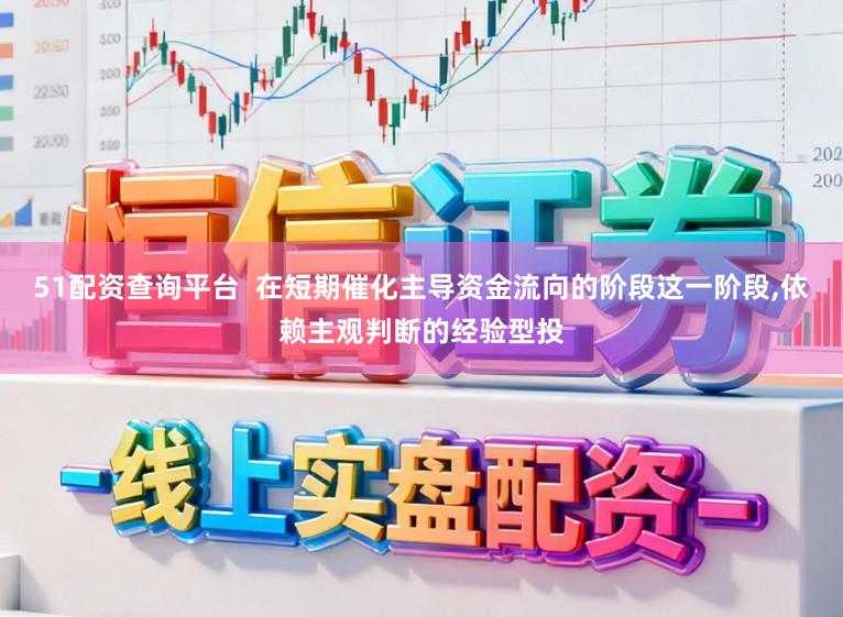 51配资查询平台  在短期催化主导资金流向的阶段这一阶段，依赖主观判断的经验型投