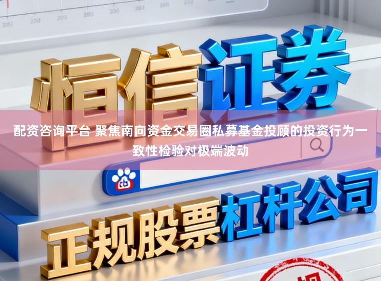 配资咨询平台 聚焦南向资金交易圈私募基金投顾的投资行为一致性检验对极端波动