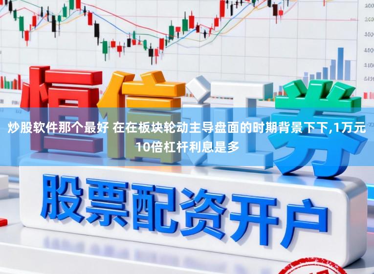 炒股软件那个最好 在在板块轮动主导盘面的时期背景下下，1万元10倍杠杆利息是多