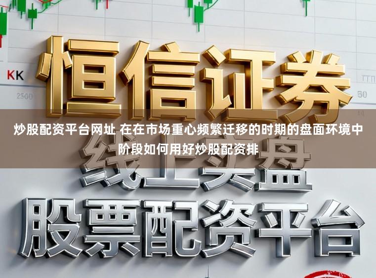 炒股配资平台网址 在在市场重心频繁迁移的时期的盘面环境中阶段如何用好炒股配资排