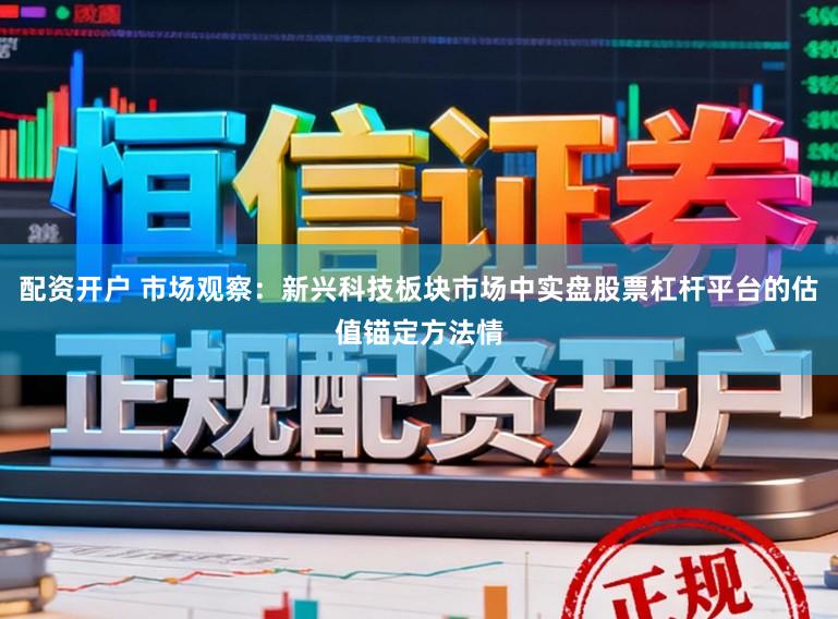 配资开户 市场观察：新兴科技板块市场中实盘股票杠杆平台的估值锚定方法情