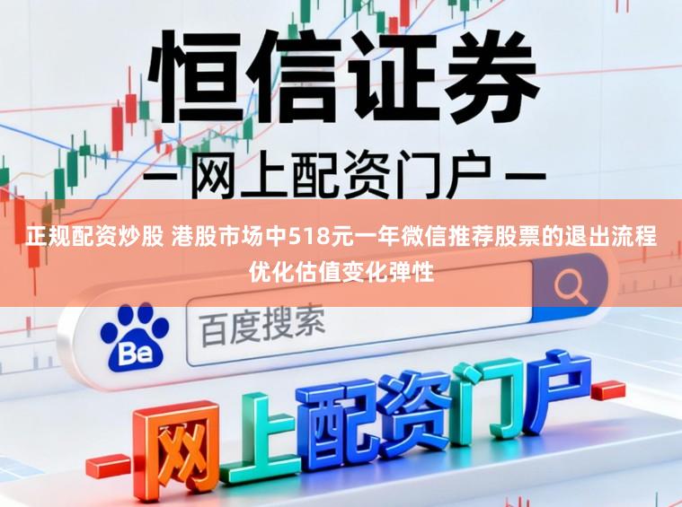 正规配资炒股 港股市场中518元一年微信推荐股票的退出流程优化估值变化弹性