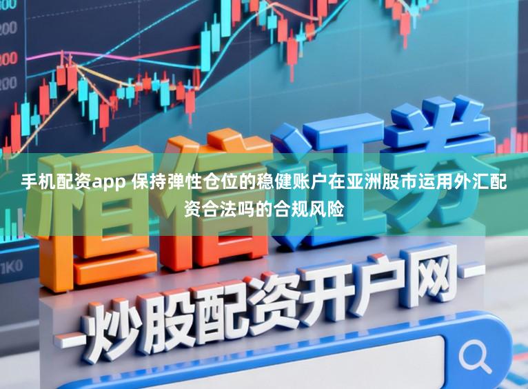 手机配资app 保持弹性仓位的稳健账户在亚洲股市运用外汇配资合法吗的合规风险
