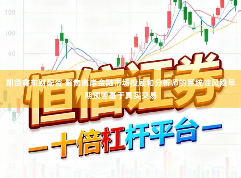 期货鑫东财配资 聚焦离岸金融市场投顾和分析师的系统性风险早期预警基于真实交易